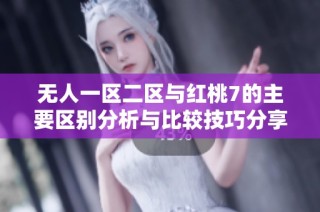 无人一区二区与红桃7的主要区别分析与比较技巧分享