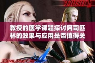 教授的医学课题探讨阿司匹林的效果与应用是否值得关注