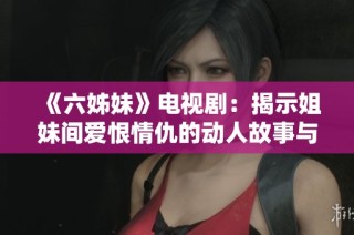《六姊妹》电视剧：揭示姐妹间爱恨情仇的动人故事与成长历程