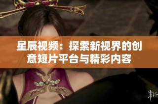 星辰视频：探索新视界的创意短片平台与精彩内容