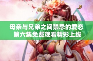 母亲与兄弟之间禁忌的爱恋 第六集免费观看精彩上线