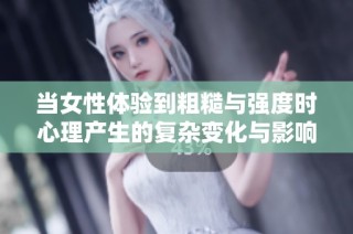当女性体验到粗糙与强度时心理产生的复杂变化与影响