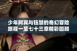 少年阿宾与钰慧的奇幻冒险旅程一至七十三章精彩回顾