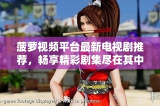 菠萝视频平台最新电视剧推荐，畅享精彩剧集尽在其中