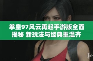 拳皇97风云再起手游版全面揭秘 新玩法与经典重温齐聚一堂