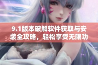 9.1版本破解软件获取与安装全攻略，轻松享受无限功能体验