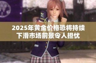 2025年黄金价格恐将持续下滑市场前景令人担忧