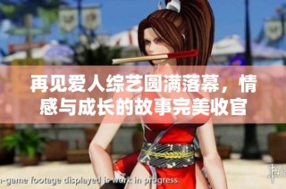 再见爱人综艺圆满落幕，情感与成长的故事完美收官