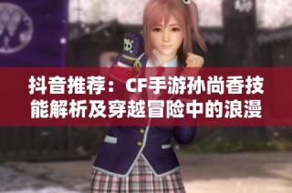 抖音推荐：CF手游孙尚香技能解析及穿越冒险中的浪漫邂逅