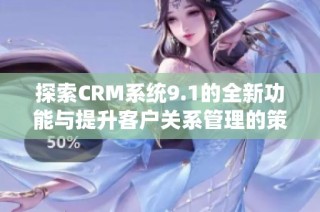 探索CRM系统9.1的全新功能与提升客户关系管理的策略
