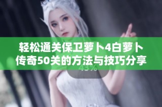 轻松通关保卫萝卜4白萝卜传奇50关的方法与技巧分享