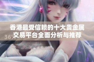 香港最受信赖的十大贵金属交易平台全面分析与推荐