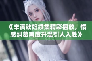 《丰满欲妇续集精彩播放，情感纠葛再度升温引人入胜》
