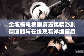 金瓶梅电视剧第五集精彩剧情回顾与在线观看详细信息分享