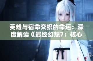 英雄与宿命交织的命运：深度解读《最终幻想7：核心危机》中的人物魅力