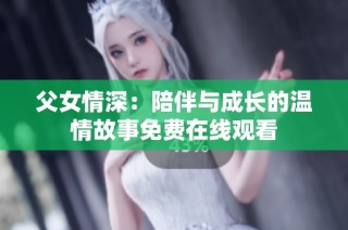 父女情深：陪伴与成长的温情故事免费在线观看