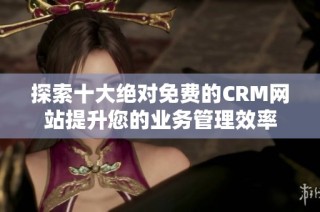 探索十大绝对免费的CRM网站提升您的业务管理效率