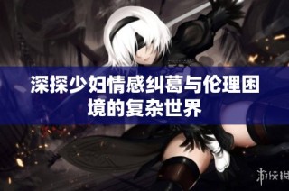 深探少妇情感纠葛与伦理困境的复杂世界