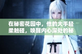 在秘密花园中，他的大手轻柔触碰，唤醒内心深处的秘密与情感