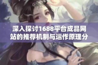深入探讨1688平台成品网站的推荐机制与运作原理分析