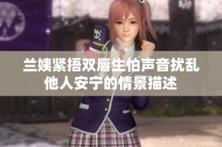 兰姨紧捂双唇生怕声音扰乱他人安宁的情景描述