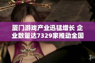 厦门游戏产业迅猛增长 企业数量达7329家推动全国市场发展