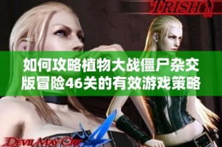 如何攻略植物大战僵尸杂交版冒险46关的有效游戏策略与技巧