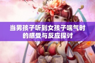 当男孩子听到女孩子喘气时的感受与反应探讨