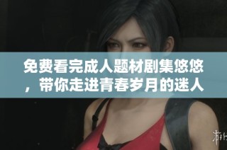 免费看完成人题材剧集悠悠，带你走进青春岁月的迷人故事
