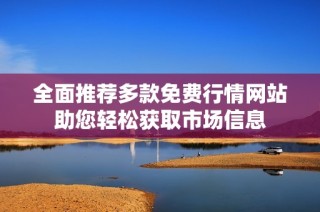全面推荐多款免费行情网站助您轻松获取市场信息