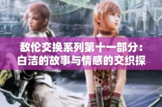 敌伦交换系列第十一部分：白洁的故事与情感的交织探索