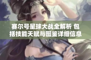 赛尔号星球大战全解析 包括技能天赋与图鉴详细信息