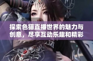 探索色猫直播世界的魅力与创意，尽享互动乐趣和精彩内容