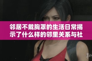 邻居不戴胸罩的生活日常揭示了什么样的邻里关系与社会观念