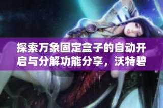 探索万象固定盒子的自动开启与分解功能分享，沃特碧们的独特体验与攻略