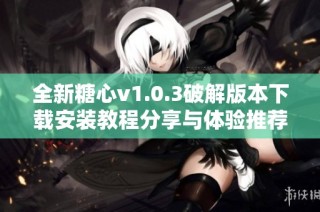 全新糖心v1.0.3破解版本下载安装教程分享与体验推荐