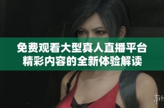 免费观看大型真人直播平台精彩内容的全新体验解读