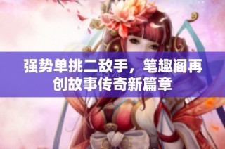 强势单挑二敌手，笔趣阁再创故事传奇新篇章