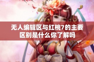 无人编辑区与红桃7的主要区别是什么你了解吗