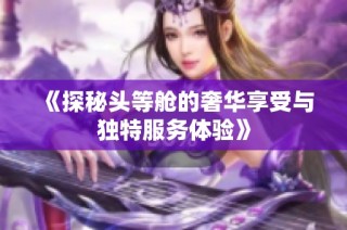 《探秘头等舱的奢华享受与独特服务体验》