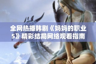 全网热播韩剧《妈妈的职业5》精彩结局网络观看指南与分析