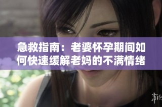 急救指南：老婆怀孕期间如何快速缓解老妈的不满情绪