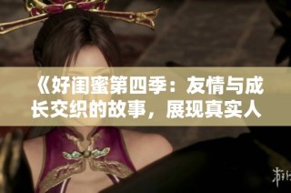 《好闺蜜第四季：友情与成长交织的故事，展现真实人生风貌》