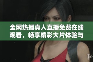 全网热播真人直播免费在线观看，畅享精彩大片体验与欢乐时光