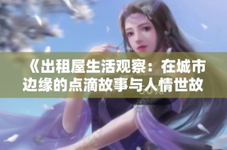 《出租屋生活观察：在城市边缘的点滴故事与人情世故》