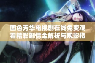 国色芳华电视剧在线免费观看精彩剧情全解析与观影指南