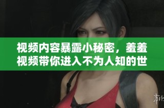 视频内容暴露小秘密，羞羞视频带你进入不为人知的世界