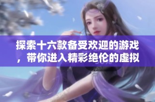 探索十六款备受欢迎的游戏，带你进入精彩绝伦的虚拟世界之旅