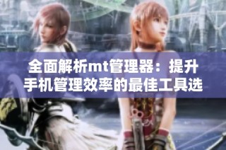 全面解析mt管理器：提升手机管理效率的最佳工具选择