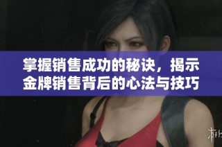 掌握销售成功的秘诀，揭示金牌销售背后的心法与技巧